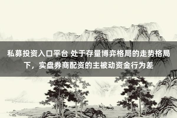私募投资入口平台 处于存量博弈格局的走势格局下，实盘券商配资的主被动资金行为差
