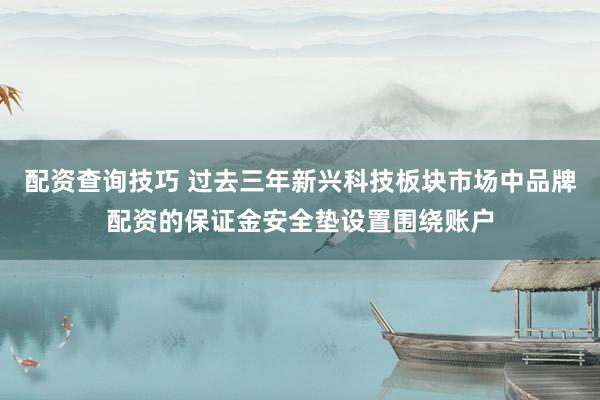 配资查询技巧 过去三年新兴科技板块市场中品牌配资的保证金安全垫设置围绕账户