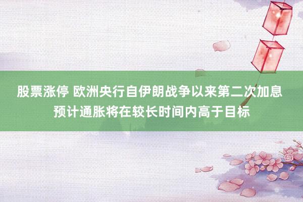 股票涨停 欧洲央行自伊朗战争以来第二次加息 预计通胀将在较长时间内高于目标