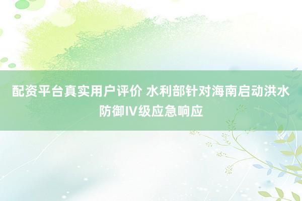配资平台真实用户评价 水利部针对海南启动洪水防御Ⅳ级应急响应
