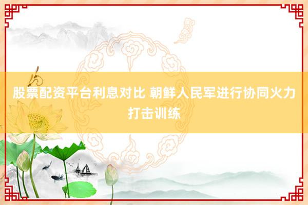 股票配资平台利息对比 朝鲜人民军进行协同火力打击训练