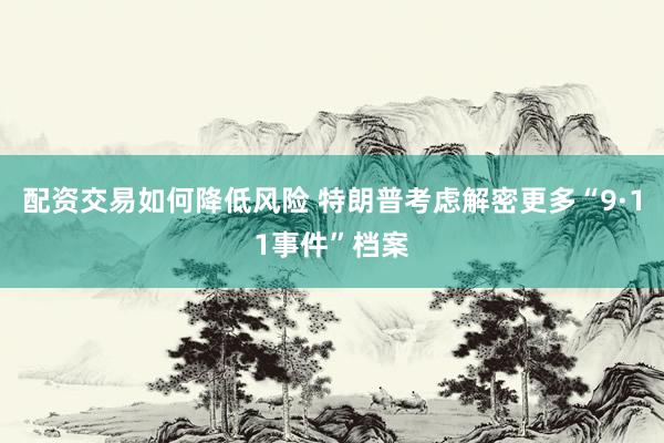 配资交易如何降低风险 特朗普考虑解密更多“9·11事件”档案