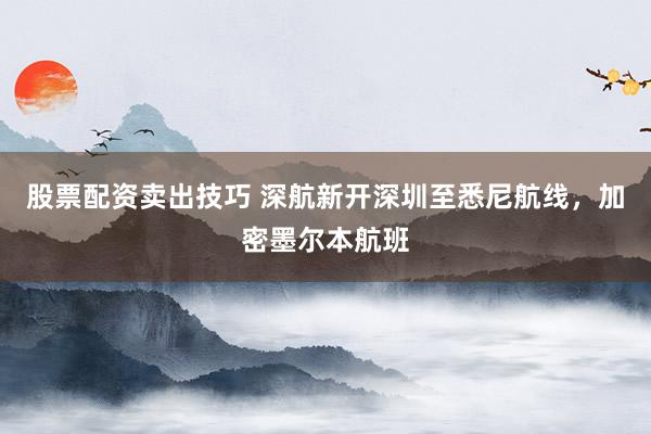 股票配资卖出技巧 深航新开深圳至悉尼航线，加密墨尔本航班