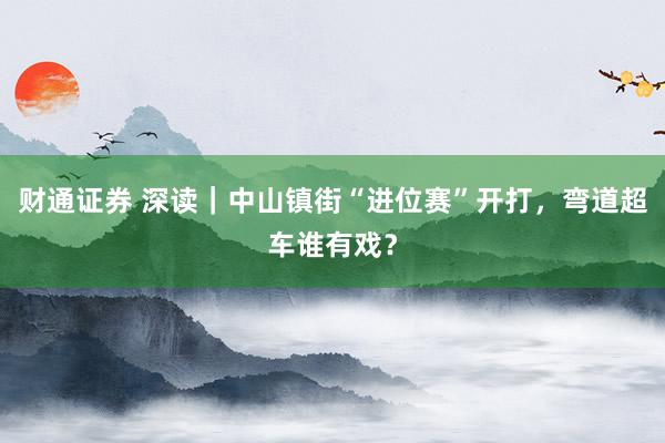 财通证券 深读｜中山镇街“进位赛”开打，弯道超车谁有戏？