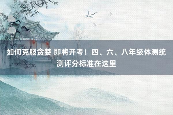 如何克服贪婪 即将开考！四、六、八年级体测统测评分标准在这里