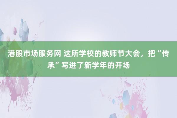 港股市场服务网 这所学校的教师节大会，把“传承”写进了新学年的开场