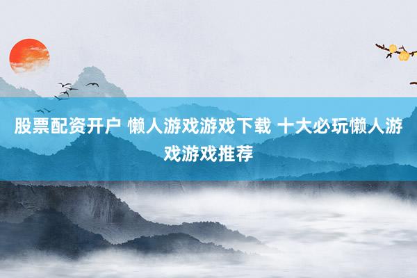 股票配资开户 懒人游戏游戏下载 十大必玩懒人游戏游戏推荐