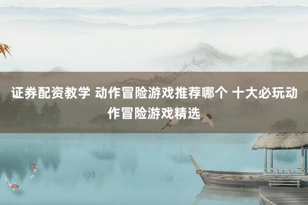 证券配资教学 动作冒险游戏推荐哪个 十大必玩动作冒险游戏精选
