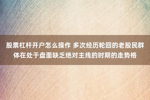 股票杠杆开户怎么操作 多次经历轮回的老股民群体在处于盘面缺乏绝对主线的时期的走势格
