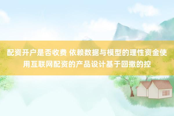 配资开户是否收费 依赖数据与模型的理性资金使用互联网配资的产品设计基于回撤的控