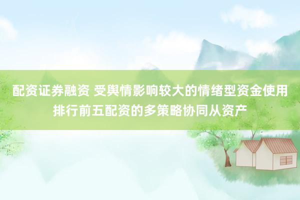 配资证券融资 受舆情影响较大的情绪型资金使用排行前五配资的多策略协同从资产