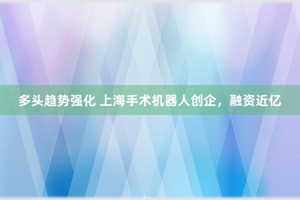 多头趋势强化 上海手术机器人创企，融资近亿