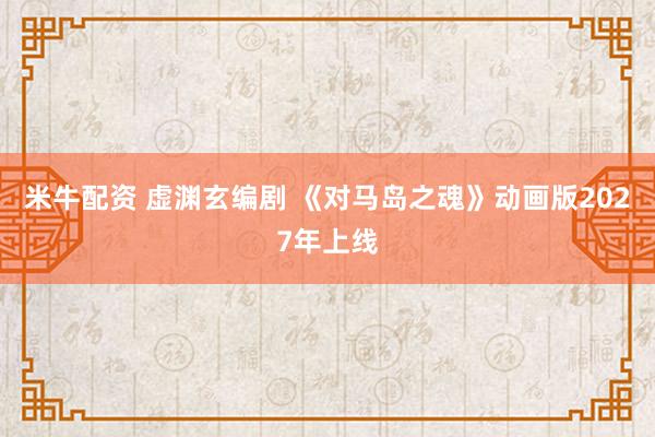 米牛配资 虚渊玄编剧 《对马岛之魂》动画版2027年上线