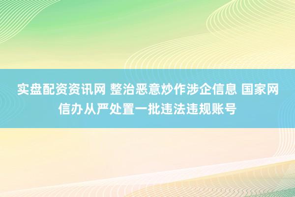 实盘配资资讯网 整治恶意炒作涉企信息 国家网信办从严处置一批违法违规账号