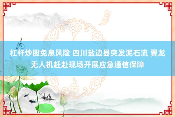 杠杆炒股免息风险 四川盐边县突发泥石流 翼龙无人机赶赴现场开展应急通信保障