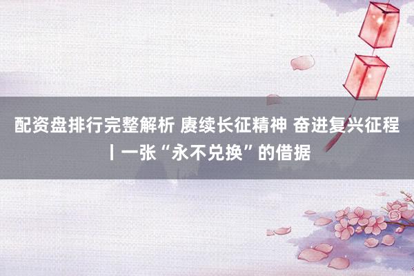 配资盘排行完整解析 赓续长征精神 奋进复兴征程丨一张“永不兑换”的借据