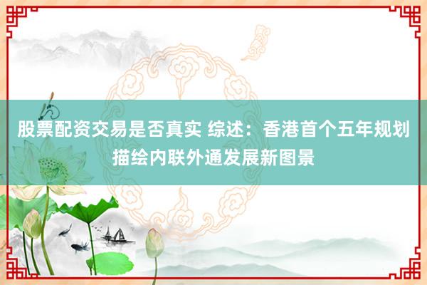股票配资交易是否真实 综述：香港首个五年规划描绘内联外通发展新图景