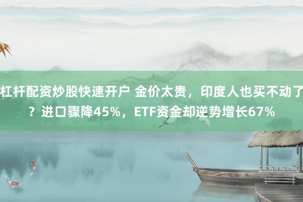 杠杆配资炒股快速开户 金价太贵，印度人也买不动了？进口骤降45%，ETF资金却逆势增长67%