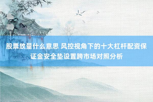 股票放量什么意思 风控视角下的十大杠杆配资保证金安全垫设置跨市场对照分析