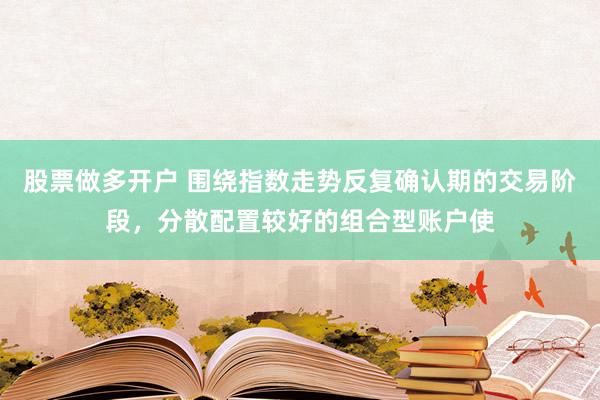 股票做多开户 围绕指数走势反复确认期的交易阶段，分散配置较好的组合型账户使