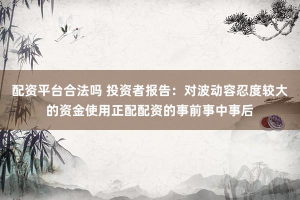 配资平台合法吗 投资者报告：对波动容忍度较大的资金使用正配配资的事前事中事后