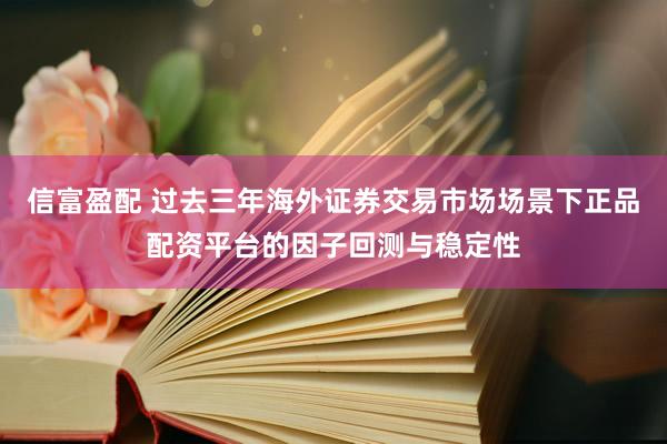 信富盈配 过去三年海外证券交易市场场景下正品配资平台的因子回测与稳定性