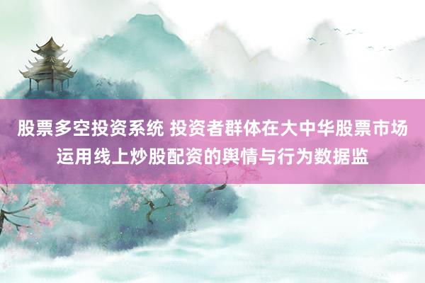 股票多空投资系统 投资者群体在大中华股票市场运用线上炒股配资的舆情与行为数据监