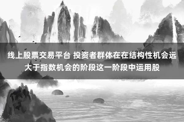 线上股票交易平台 投资者群体在在结构性机会远大于指数机会的阶段这一阶段中运用股
