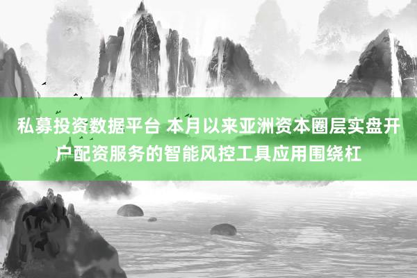 私募投资数据平台 本月以来亚洲资本圈层实盘开户配资服务的智能风控工具应用围绕杠