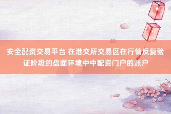 安全配资交易平台 在港交所交易区在行情反复验证阶段的盘面环境中中配资门户的账户
