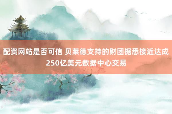 配资网站是否可信 贝莱德支持的财团据悉接近达成250亿美元数据中心交易