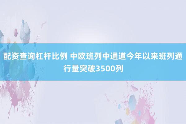 配资查询杠杆比例 中欧班列中通道今年以来班列通行量突破3500列