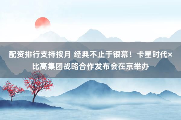 配资排行支持按月 经典不止于银幕！卡星时代×比高集团战略合作发布会在京举办