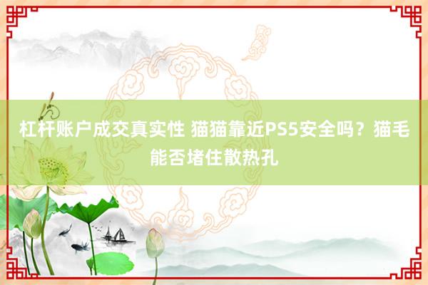 杠杆账户成交真实性 猫猫靠近PS5安全吗？猫毛能否堵住散热孔