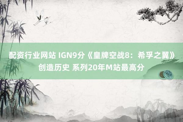 配资行业网站 IGN9分《皇牌空战8：希孚之翼》创造历史 系列20年M站最高分