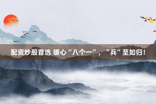 配资炒股首选 暖心“八个一”，“兵”至如归！
