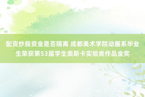 配资炒股资金是否隔离 成都美术学院动画系毕业生荣获第53届学生奥斯卡实验类作品金奖