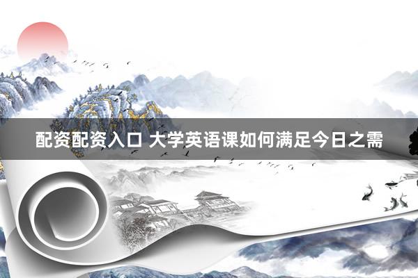 配资配资入口 大学英语课如何满足今日之需