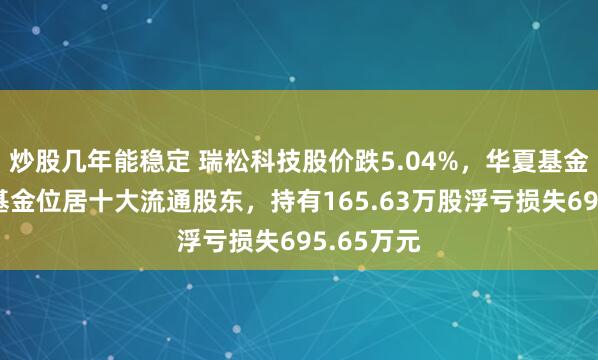 炒股几年能稳定 瑞松科技股价跌5.04%，华夏基金旗下1只基金位居十大流通股东，持有165.63万股浮亏损失695.65万元