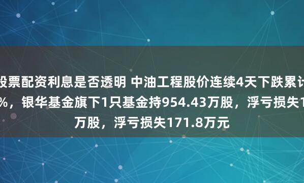 股票配资利息是否透明 中油工程股价连续4天下跌累计跌幅5.31%，银华基金旗下1只基金持954.43万股，浮亏损失171.8万元