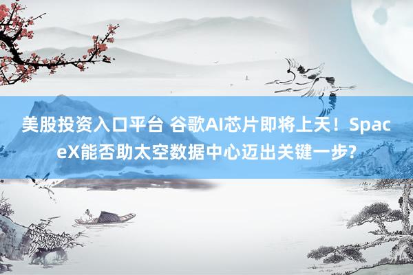 美股投资入口平台 谷歌AI芯片即将上天！SpaceX能否助太空数据中心迈出关键一步?