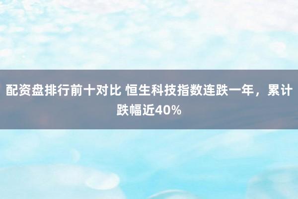配资盘排行前十对比 恒生科技指数连跌一年，累计跌幅近40%