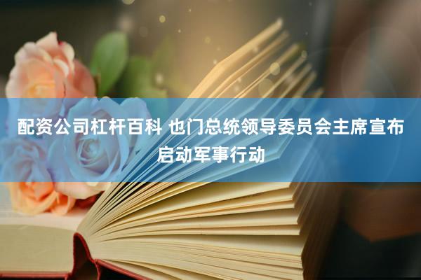 配资公司杠杆百科 也门总统领导委员会主席宣布启动军事行动