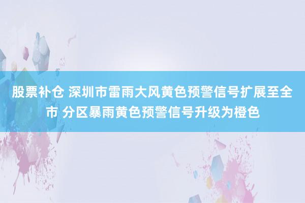 股票补仓 深圳市雷雨大风黄色预警信号扩展至全市 分区暴雨黄色预警信号升级为橙色