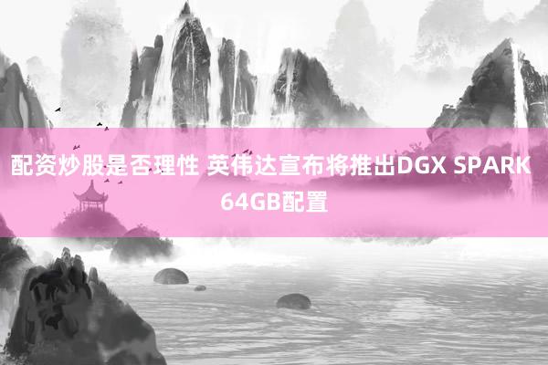 配资炒股是否理性 英伟达宣布将推出DGX SPARK 64GB配置
