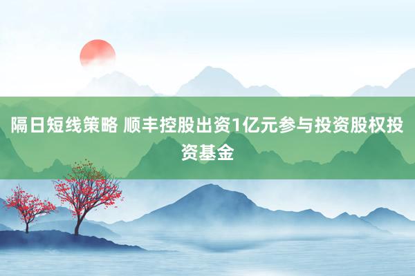 隔日短线策略 顺丰控股出资1亿元参与投资股权投资基金
