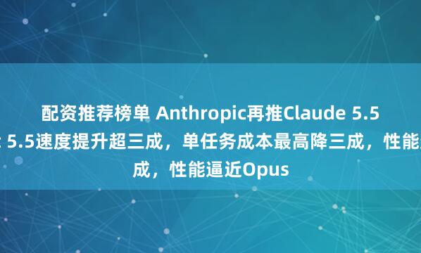 配资推荐榜单 Anthropic再推Claude 5.5:Sonnet 5.5速度提升超三成,单任务成本最高降三成,性能逼近Opus