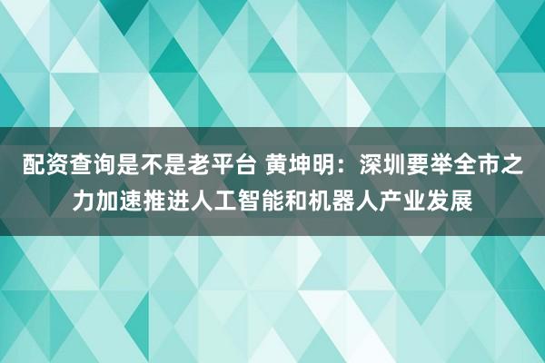 配资查询是不是老平台 黄坤明：深圳要举全市之力加速推进人工智能和机器人产业发展