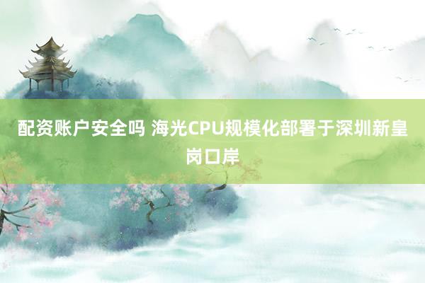 配资账户安全吗 海光CPU规模化部署于深圳新皇岗口岸