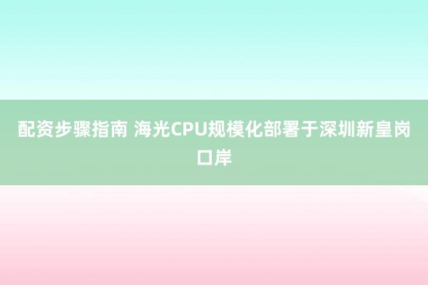配资步骤指南 海光CPU规模化部署于深圳新皇岗口岸
